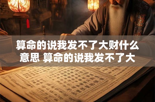 算命的说我发不了大财什么意思 算命的说我发不了大财什么意思呢
