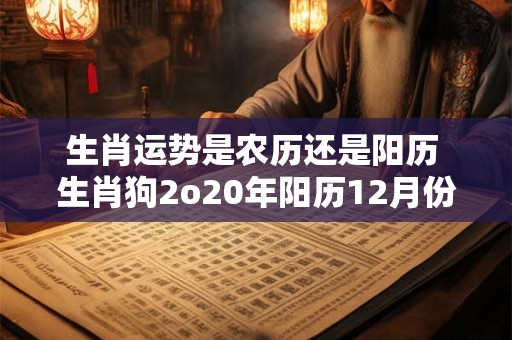 生肖运势是农历还是阳历 生肖狗2o20年阳历12月份运势