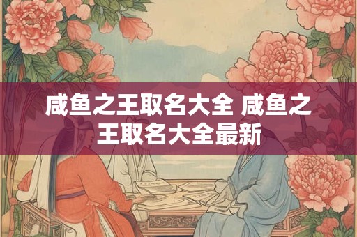 咸鱼之王取名大全 咸鱼之王取名大全最新