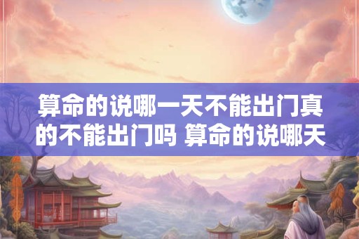 算命的说哪一天不能出门真的不能出门吗 算命的说哪天不能出去 怎么化解