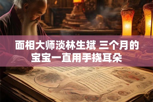 面相大师淡林生斌 三个月的宝宝一直用手挠耳朵