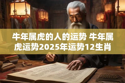 牛年属虎的人的运势 牛年属虎运势2025年运势12生肖