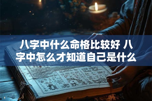 八字中什么命格比较好 八字中怎么才知道自己是什么命格了