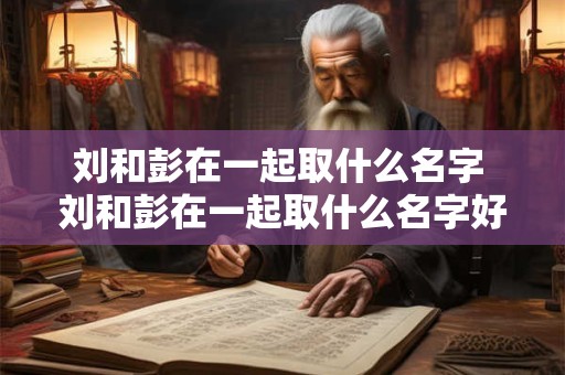 刘和彭在一起取什么名字 刘和彭在一起取什么名字好听