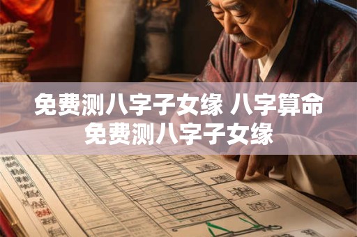 免费测八字子女缘 八字算命免费测八字子女缘