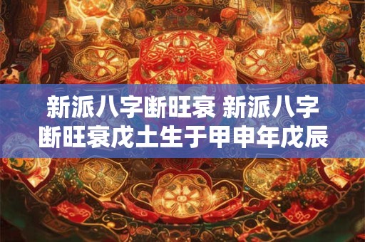新派八字断旺衰 新派八字断旺衰戊土生于甲申年戊辰月辰日庚申时的案例
