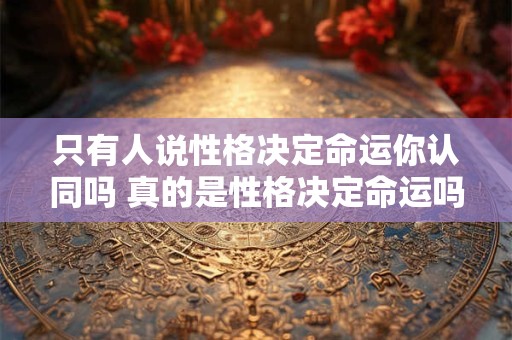 只有人说性格决定命运你认同吗 真的是性格决定命运吗 算了 不纠结