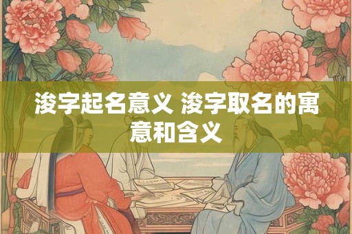 浚字起名意义 浚字取名的寓意和含义 浚字起名意义 浚字取名的寓意和含义