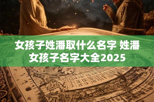 女孩子姓潘取什么名字 姓潘女孩子名字大全2025