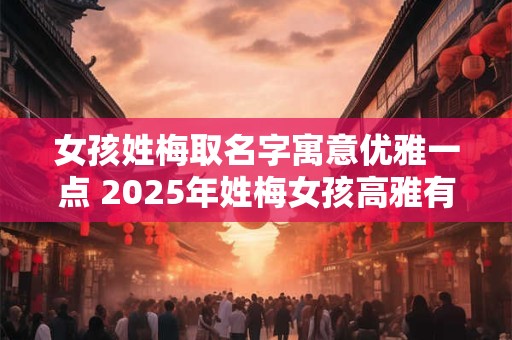 女孩姓梅取名字寓意优雅一点 2025年姓梅女孩高雅有诗意的名字
