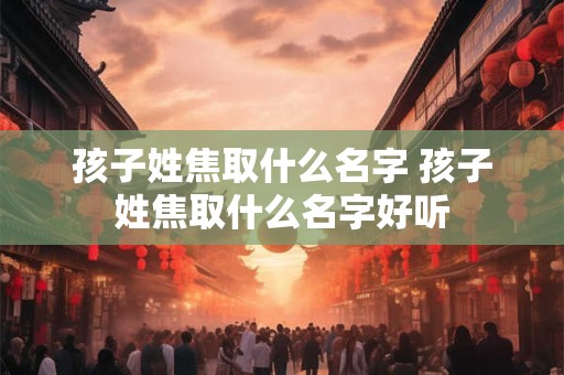 孩子姓焦取什么名字 孩子姓焦取什么名字好听