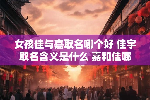 女孩佳与嘉取名哪个好 佳字取名含义是什么 嘉和佳哪个寓意更好