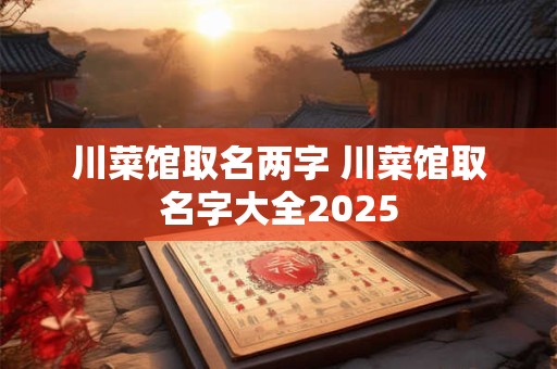 川菜馆取名两字 川菜馆取名字大全2025