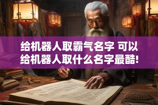 给机器人取霸气名字 可以给机器人取什么名字最酷!