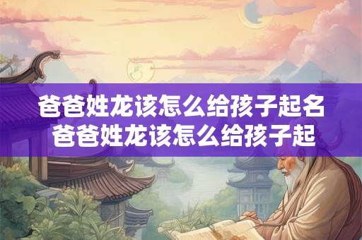 爸爸姓龙该怎么给孩子起名 爸爸姓龙该怎么给孩子起名好听