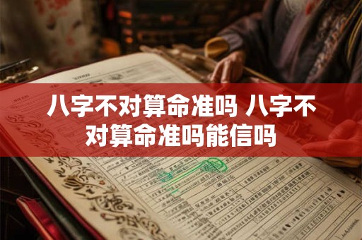 八字不对算命准吗 八字不对算命准吗能信吗