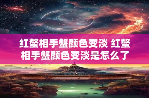 红螯相手蟹颜色变淡 红螯相手蟹颜色变淡是怎么了