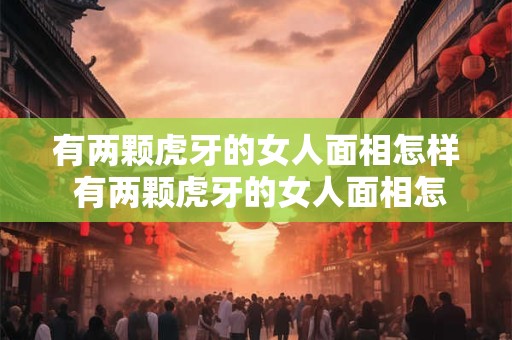 有两颗虎牙的女人面相怎样 有两颗虎牙的女人面相怎样好