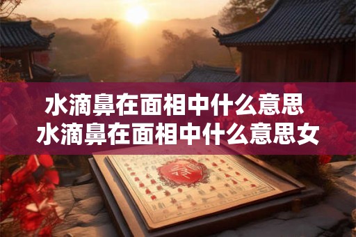 水滴鼻在面相中什么意思 水滴鼻在面相中什么意思女