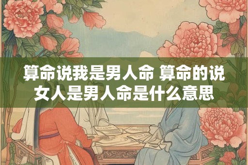 算命说我是男人命 算命的说女人是男人命是什么意思 算命说我是男人命 算命的说女人是男人命是什么意思