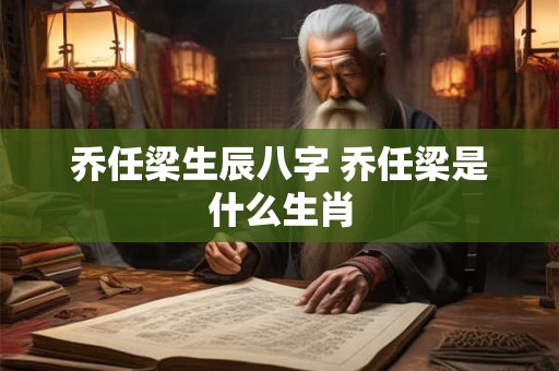 乔任梁生辰八字 乔任梁是什么生肖