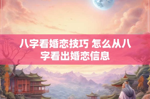八字看婚恋技巧 怎么从八字看出婚恋信息 八字看婚恋技巧 怎么从八字看出婚恋信息
