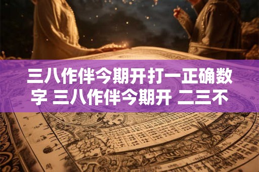 三八作伴今期开打一正确数字 三八作伴今期开 二三不分朝前来打一生肖