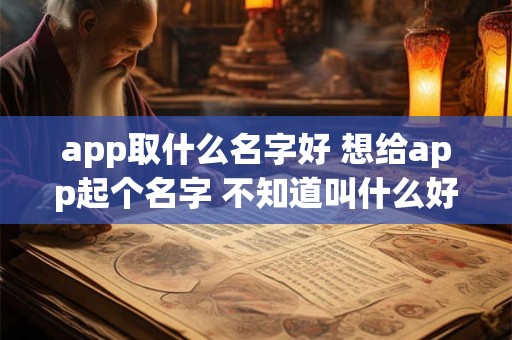 app取什么名字好 想给app起个名字 不知道叫什么好 app取什么名字好 想给app起个名字 不知道叫什么好