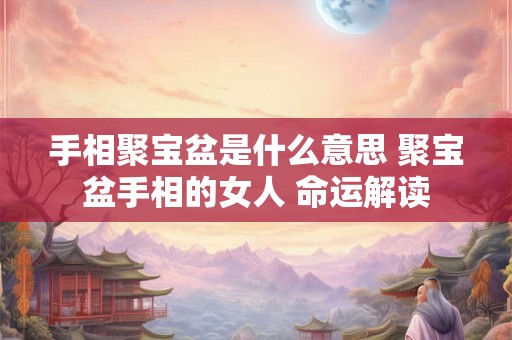 手相聚宝盆是什么意思 聚宝盆手相的女人 命运解读