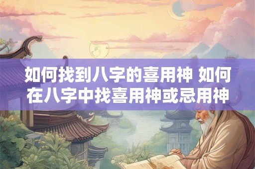 如何找到八字的喜用神 如何在八字中找喜用神或忌用神