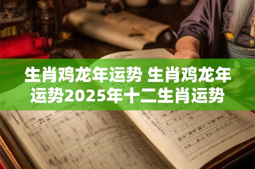生肖鸡龙年运势 生肖鸡龙年运势2025年十二生肖运势