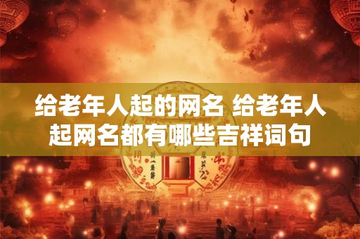 给老年人起的网名 给老年人起网名都有哪些吉祥词句