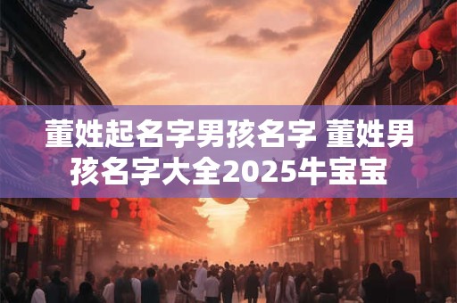 董姓起名字男孩名字 董姓男孩名字大全2025牛宝宝