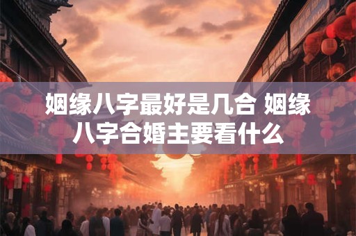 姻缘八字最好是几合 姻缘八字合婚主要看什么