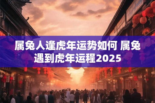 属兔人逢虎年运势如何 属兔遇到虎年运程2025