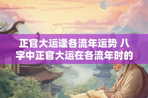 正官大运逢各流年运势 八字中正官大运在各流年时的吉凶祸福