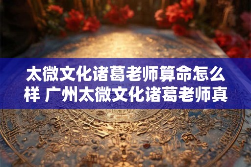 太微文化诸葛老师算命怎么样 广州太微文化诸葛老师真容