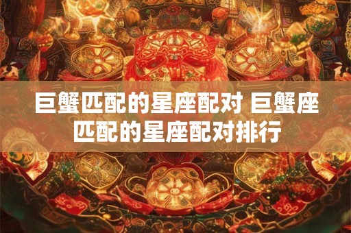 巨蟹匹配的星座配对 巨蟹座匹配的星座配对排行