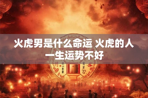 火虎男是什么命运 火虎的人一生运势不好
