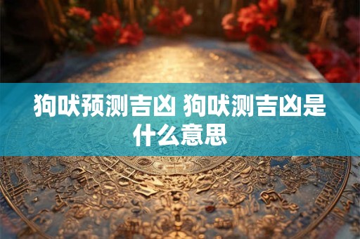 狗吠预测吉凶 狗吠测吉凶是什么意思