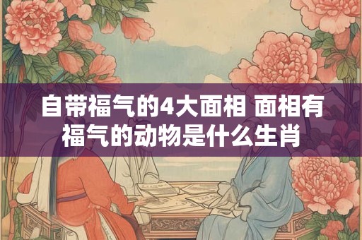 自带福气的4大面相 面相有福气的动物是什么生肖