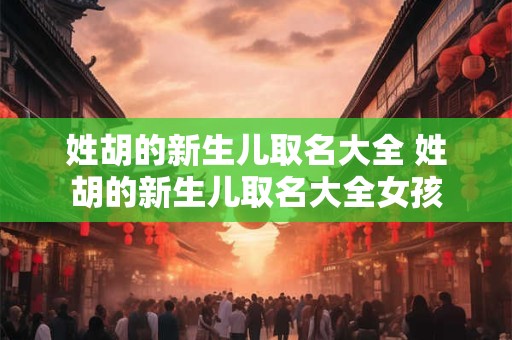 详细阅读:姓胡的新生儿取名大全 姓胡的新生儿取名大全女孩 姓胡的新生儿取名大全 姓胡的新生儿取名大全女孩
