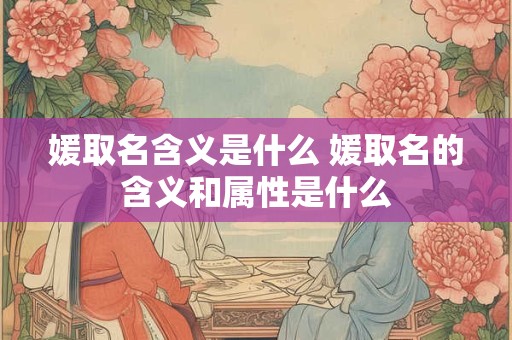 媛取名含义是什么 媛取名的含义和属性是什么