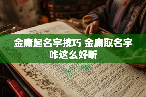 金庸起名字技巧 金庸取名字咋这么好听 金庸起名字技巧 金庸取名字咋这么好听
