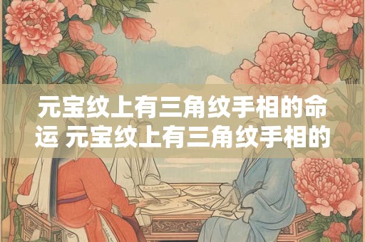 元宝纹上有三角纹手相的命运 元宝纹上有三角纹手相的命运好不好