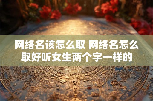 网络名该怎么取 网络名怎么取好听女生两个字一样的