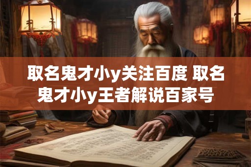 取名鬼才小y关注百度 取名鬼才小y王者解说百家号