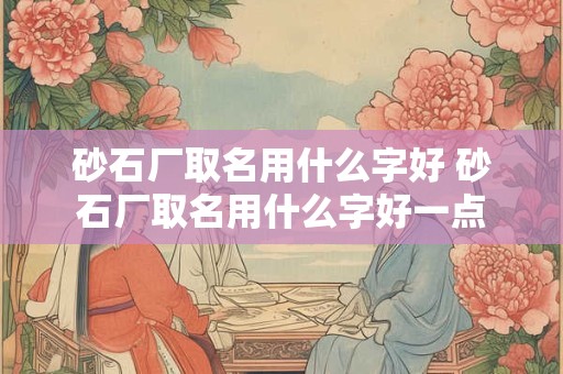 砂石厂取名用什么字好 砂石厂取名用什么字好一点