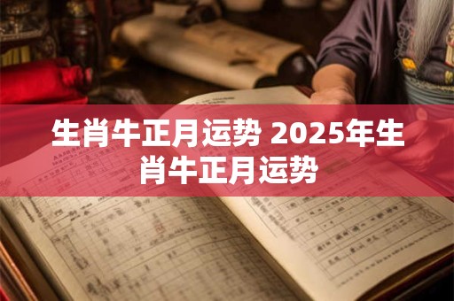 生肖牛正月运势 2025年生肖牛正月运势