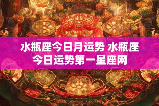 水瓶座今日月运势 水瓶座今日运势第一星座网